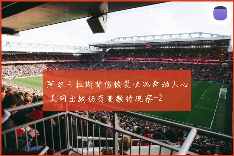 阿尔卡拉斯背伤恢复状况牵动人心 美网出战仍存变数待观察