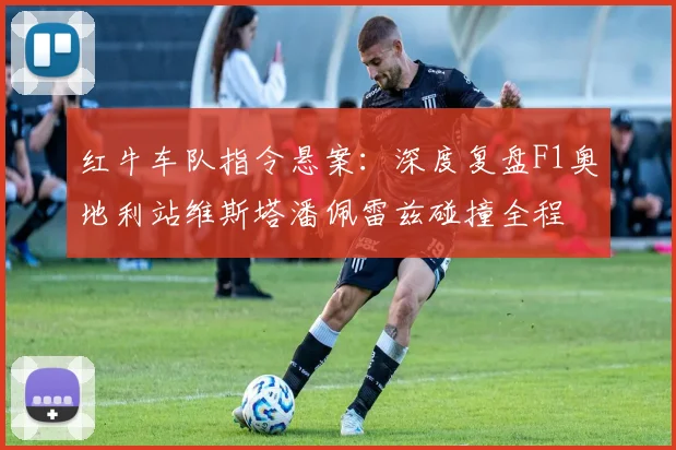 红牛车队指令悬案：深度复盘F1奥地利站维斯塔潘佩雷兹碰撞全程