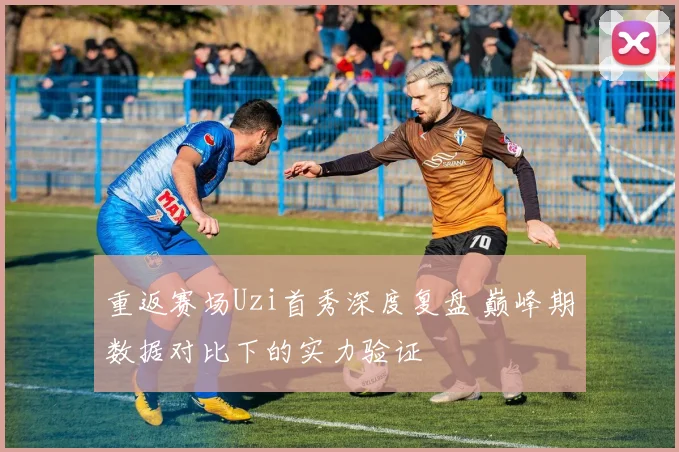 重返赛场Uzi首秀深度复盘 巅峰期数据对比下的实力验证