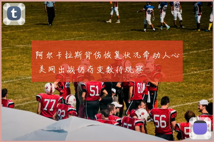 阿尔卡拉斯背伤恢复状况牵动人心 美网出战仍存变数待观察