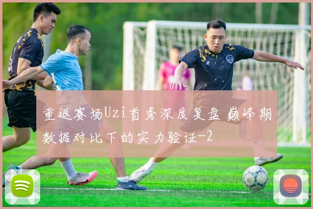 重返赛场Uzi首秀深度复盘 巅峰期数据对比下的实力验证