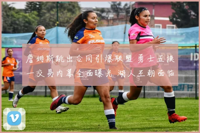 詹姆斯跳出合同引爆联盟 勇士五换一交易内幕全面曝光 湖人王朝面临解体
